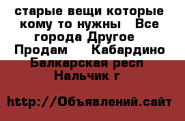 старые вещи которые кому то нужны - Все города Другое » Продам   . Кабардино-Балкарская респ.,Нальчик г.